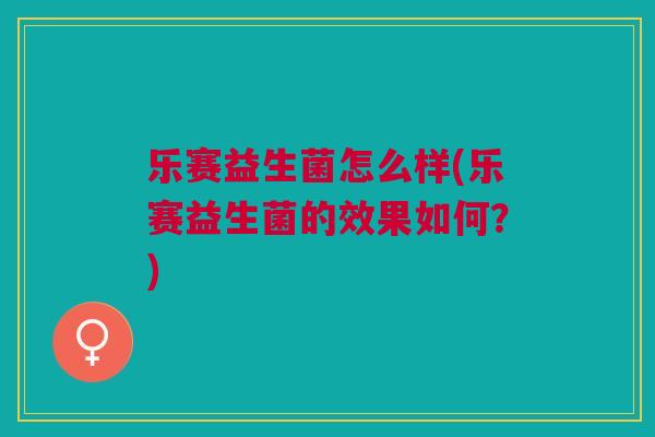 乐赛益生菌怎么样(乐赛益生菌的效果如何?) 乐赛益生菌怎么样(乐赛益生菌的效果如何?)