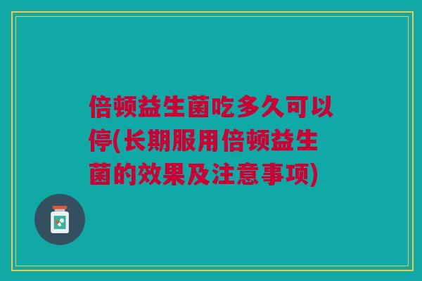倍顿益生菌吃多久可以停(长期服用倍顿益生菌的效果及注意事项) 倍顿益生菌吃多久可以停(长期服用倍顿益生菌的效果及注意事项)