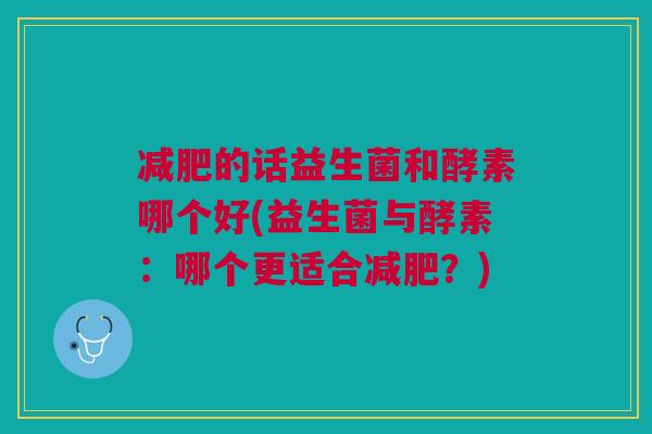 减肥的话益生菌和酵素哪个好(益生菌与酵素:哪个更适合减肥?)