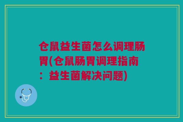 仓鼠益生菌怎么调理肠胃(仓鼠肠胃调理指南:益生菌解决问题)