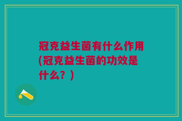 冠克益生菌有什么作用(冠克益生菌的功效是什么？)