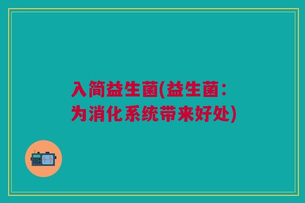 入简益生菌(益生菌:为消化系统带来好处)