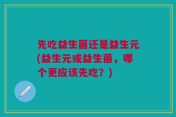 先吃益生菌还是益生元(益生元或益生菌,哪个更应该先吃?) 先吃益生菌还是益生元(益生元或益生菌,哪个更应该先吃?)