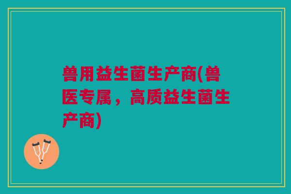 兽用益生菌生产商(兽医专属,高质益生菌生产商)