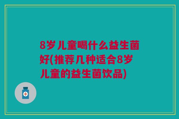 8岁儿童喝什么益生菌好(推荐几种适合8岁儿童的益生菌饮品) 8岁儿童喝什么益生菌好(推荐几种适合8岁儿童的益生菌饮品)