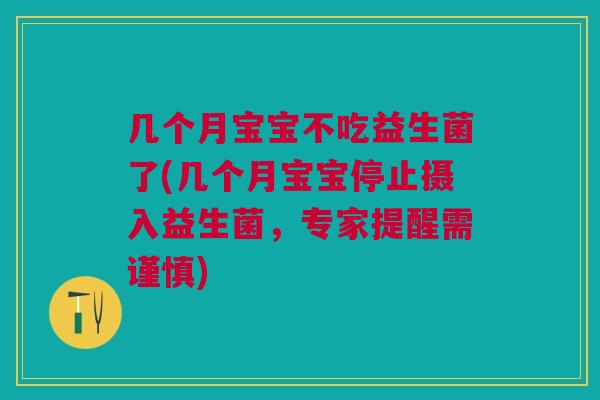几个月宝宝不吃益生菌了(几个月宝宝停止摄入益生菌，专家提醒需谨慎)