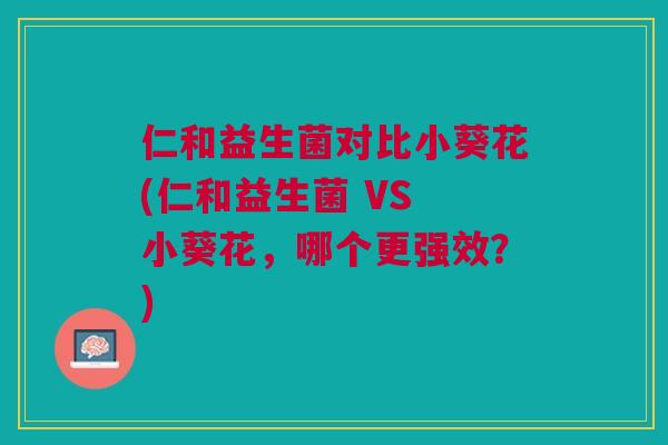 仁和益生菌对比小葵花(仁和益生菌 VS 小葵花,哪个更强效?)