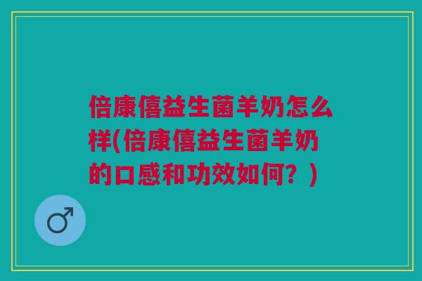 倍康僖益生菌羊奶怎么样(倍康僖益生菌羊奶的口感和功效如何？)
