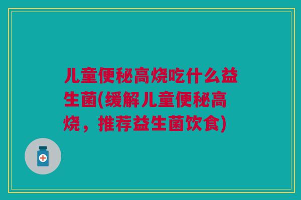 儿童便秘高烧吃什么益生菌(缓解儿童便秘高烧,推荐益生菌饮食)