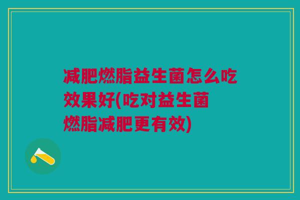 燃脂益生菌怎么吃效果好(吃对益生菌 燃脂更有效) 燃脂益生菌怎么吃效果好(吃对益生菌 燃脂更有效)