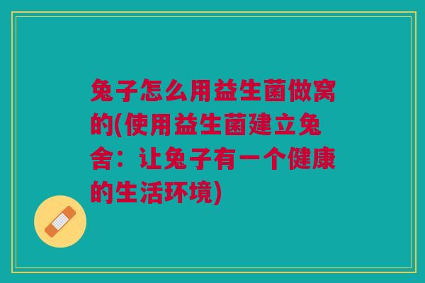 兔子怎么用益生菌做窝的(使用益生菌建立兔舍:让兔子有一个健康的生活环境)