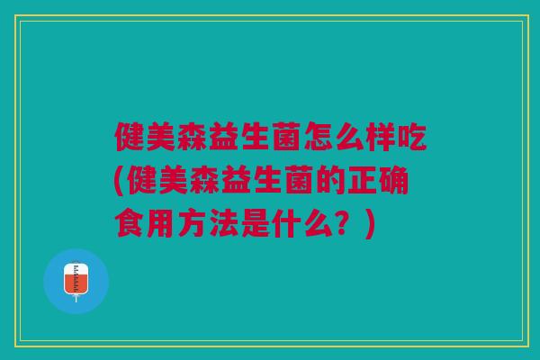 健美森益生菌怎么样吃(健美森益生菌的正确食用方法是什么?) 健美森益生菌怎么样吃(健美森益生菌的正确食用方法是什么?)
