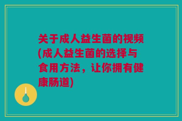 关于成人益生菌的视频(成人益生菌的选择与食用方法,让你拥有健康肠道)