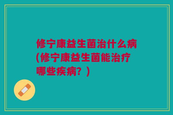 修宁康益生菌治什么病(修宁康益生菌能治疗哪些疾病？)