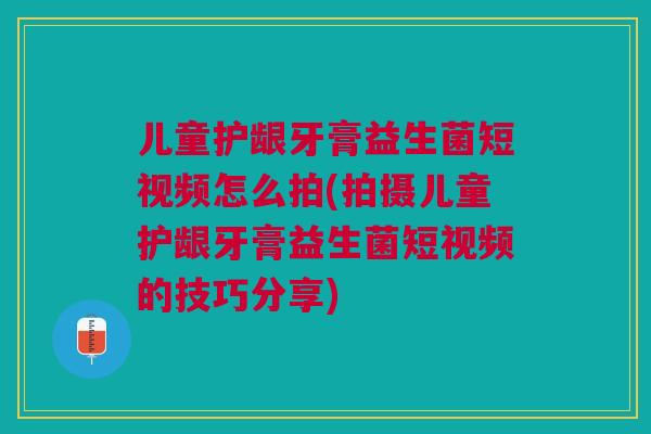 儿童护龈牙膏益生菌短视频怎么拍(拍摄儿童护龈牙膏益生菌短视频的技巧分享) 儿童护龈牙膏益生菌短视频怎么拍(拍摄儿童护龈牙膏益生菌短视频的技巧分享)