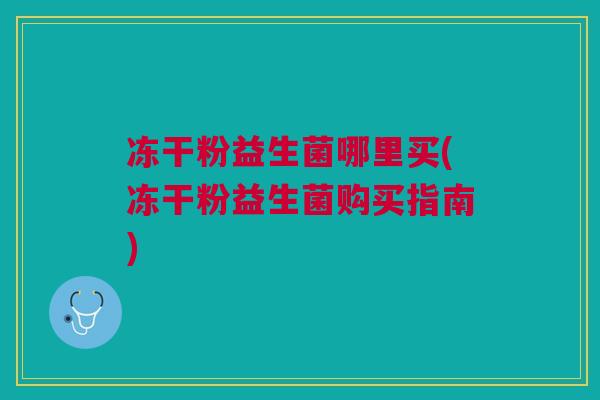冻干粉益生菌哪里买(冻干粉益生菌购买指南)