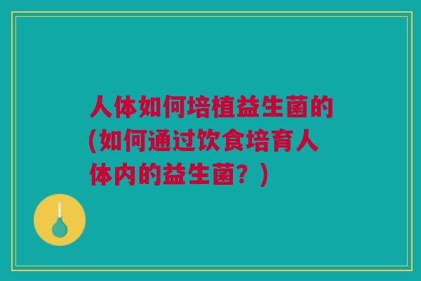 人体如何培植益生菌的(如何通过饮食培育人体内的益生菌？)