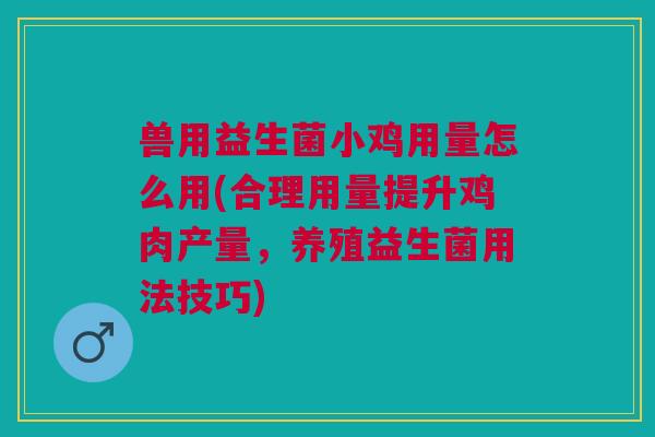 兽用益生菌小鸡用量怎么用(合理用量提升鸡肉产量,养殖益生菌用法技巧)
