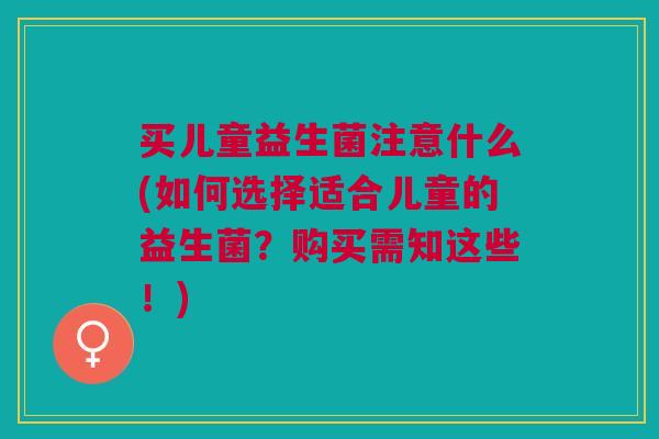 买儿童益生菌注意什么(如何选择适合儿童的益生菌?购买需知这些!)