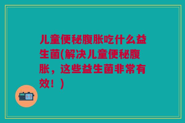 儿童吃什么益生菌(解决儿童，这些益生菌非常有效！)