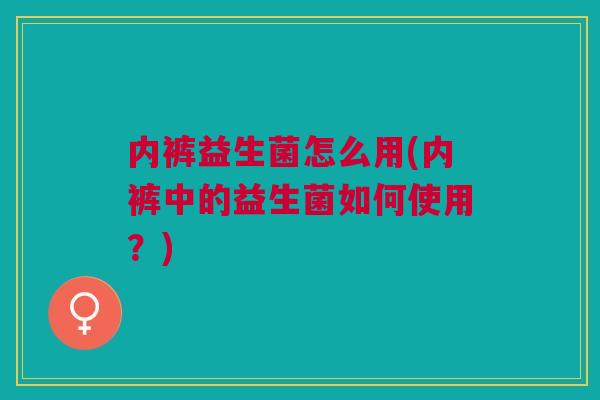 内裤益生菌怎么用(内裤中的益生菌如何使用？)