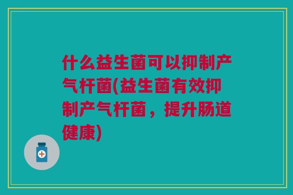 什么益生菌可以抑制产气杆菌(益生菌有效抑制产气杆菌,提升肠道健康) 什么益生菌可以抑制产气杆菌(益生菌有效抑制产气杆菌,提升肠道健康)