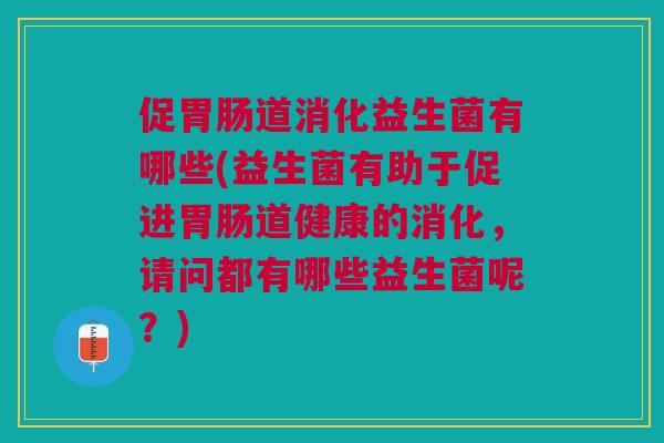 促胃肠道消化益生菌有哪些(益生菌有助于促进胃肠道健康的消化,请问都有哪些益生菌呢?)