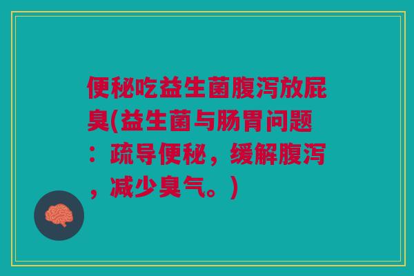 便秘吃益生菌腹泻放屁臭(益生菌与肠胃问题:疏导便秘,缓解腹泻,减少臭气。)