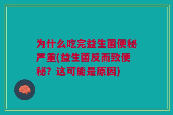 为什么吃完益生菌便秘严重(益生菌反而致便秘？这可能是原因)