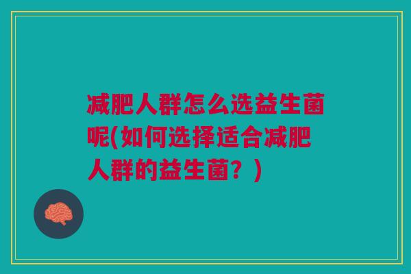 减肥人群怎么选益生菌呢(如何选择适合减肥人群的益生菌?)