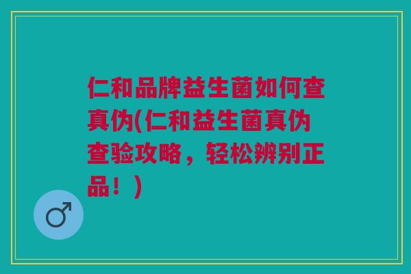 仁和品牌益生菌如何查真伪(仁和益生菌真伪查验攻略，轻松辨别正品！)