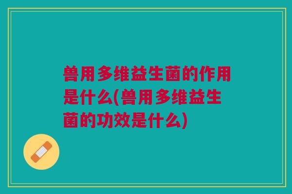 兽用多维益生菌的作用是什么(兽用多维益生菌的功效是什么)
