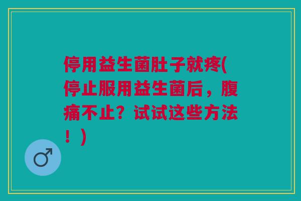 停用益生菌肚子就疼(停止服用益生菌后,腹痛不止?试试这些方法!)