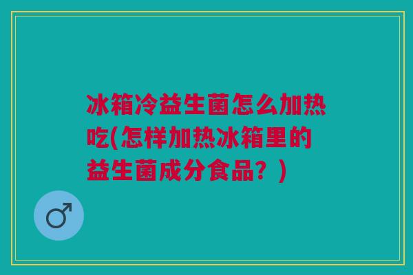 冰箱冷益生菌怎么加热吃(怎样加热冰箱里的益生菌成分食品?)