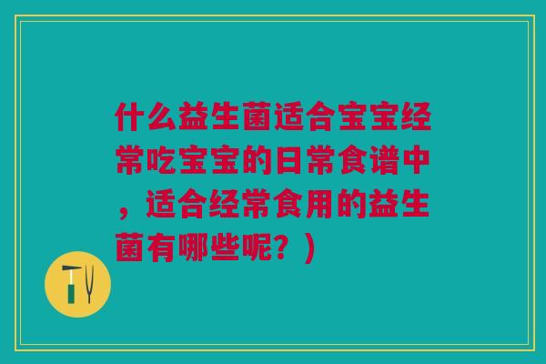 什么益生菌适合宝宝经常吃宝宝的日常食谱中，适合经常食用的益生菌有哪些呢？)