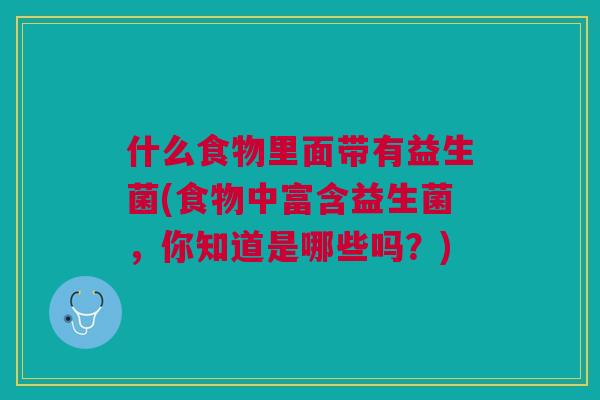 什么食物里面带有益生菌(食物中富含益生菌,你知道是哪些吗?)