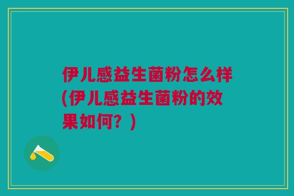 伊儿感益生菌粉怎么样(伊儿感益生菌粉的效果如何?) 伊儿感益生菌粉怎么样(伊儿感益生菌粉的效果如何?)