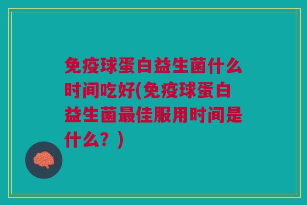 免疫球蛋白益生菌什么时间吃好(免疫球蛋白益生菌最佳服用时间是什么?)