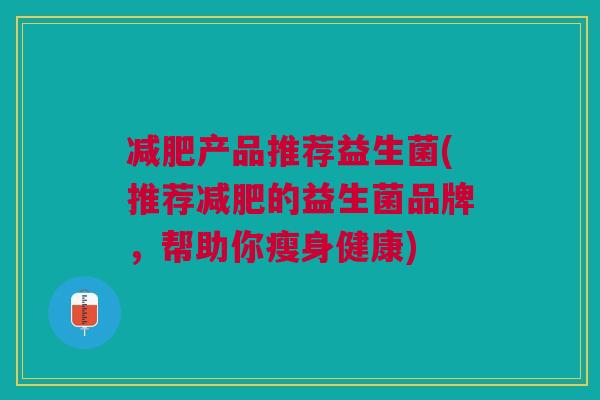 产品推荐益生菌(推荐的益生菌品牌,帮助你瘦身健康) 产品推荐益生菌(推荐的益生菌品牌,帮助你瘦身健康)