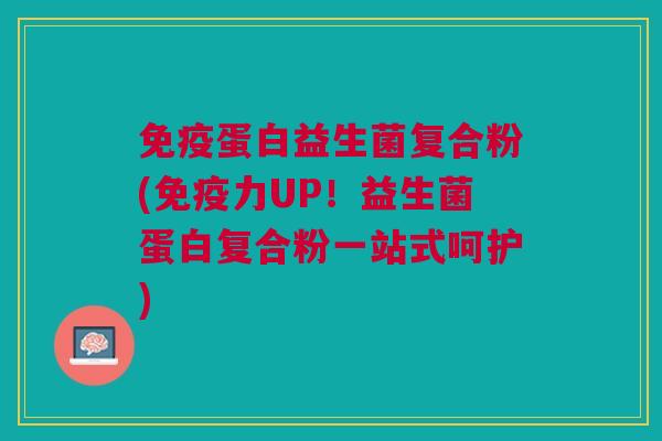 免疫蛋白益生菌复合粉(免疫力UP!益生菌蛋白复合粉一站式呵护)