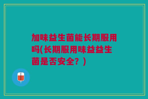 加味益生菌能长期服用吗(长期服用味益益生菌是否安全?)