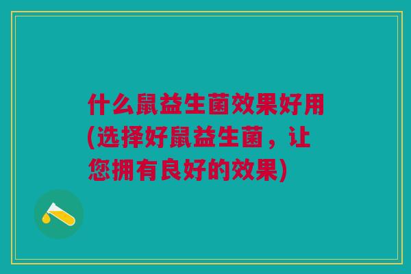 什么鼠益生菌效果好用(选择好鼠益生菌,让您拥有良好的效果)