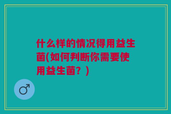什么样的情况得用益生菌(如何判断你需要使用益生菌?)