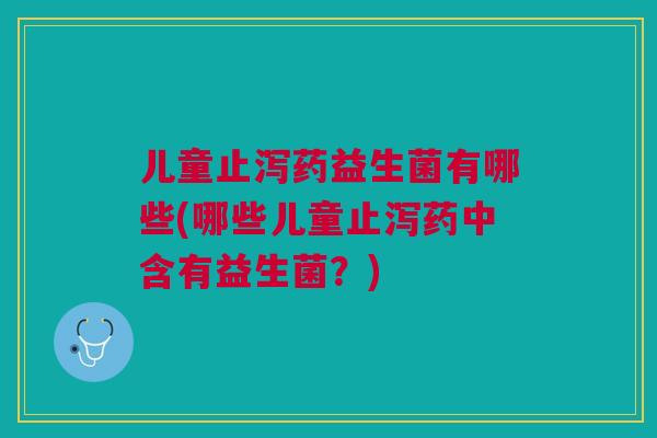 儿童止泻药益生菌有哪些(哪些儿童止泻药中含有益生菌?)