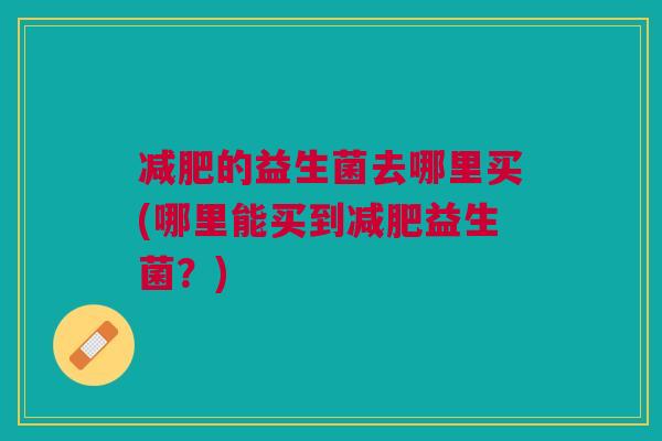 减肥的益生菌去哪里买(哪里能买到减肥益生菌?)