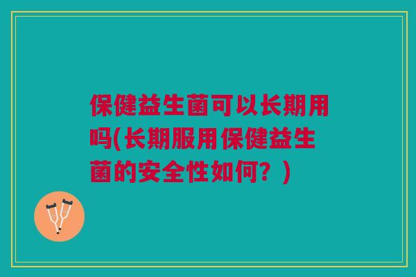 保健益生菌可以长期用吗(长期服用保健益生菌的安全性如何?)