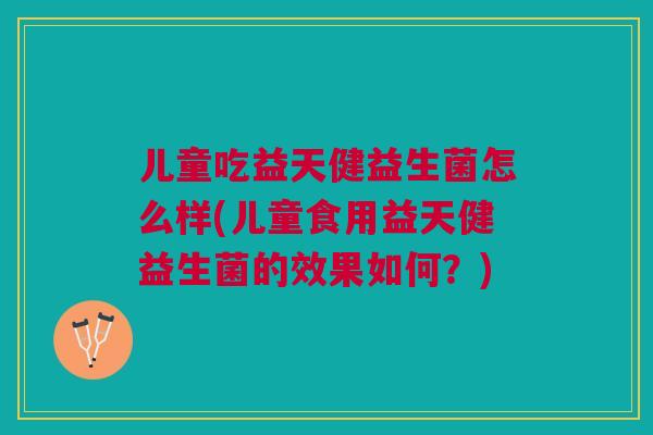 儿童吃益天健益生菌怎么样(儿童食用益天健益生菌的效果如何?)