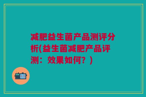益生菌产品测评分析(益生菌产品评测:效果如何?) 益生菌产品测评分析(益生菌产品评测:效果如何?)