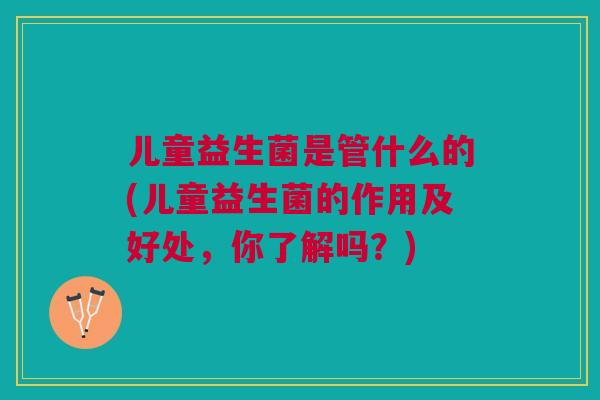 儿童益生菌是管什么的(儿童益生菌的作用及好处,你了解吗?)