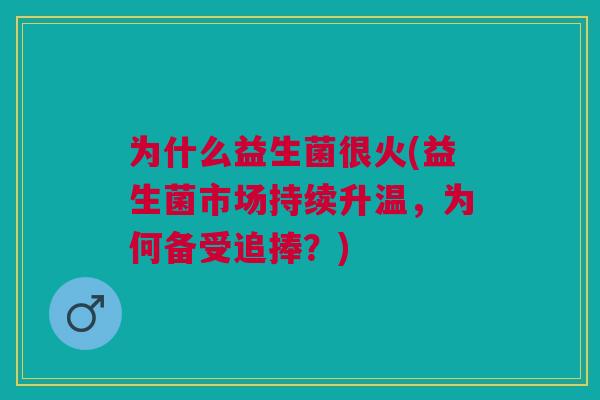 为什么益生菌很火(益生菌市场持续升温,为何备受追捧?)